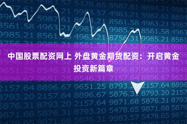 中国股票配资网上 外盘黄金期货配资：开启黄金投资新篇章