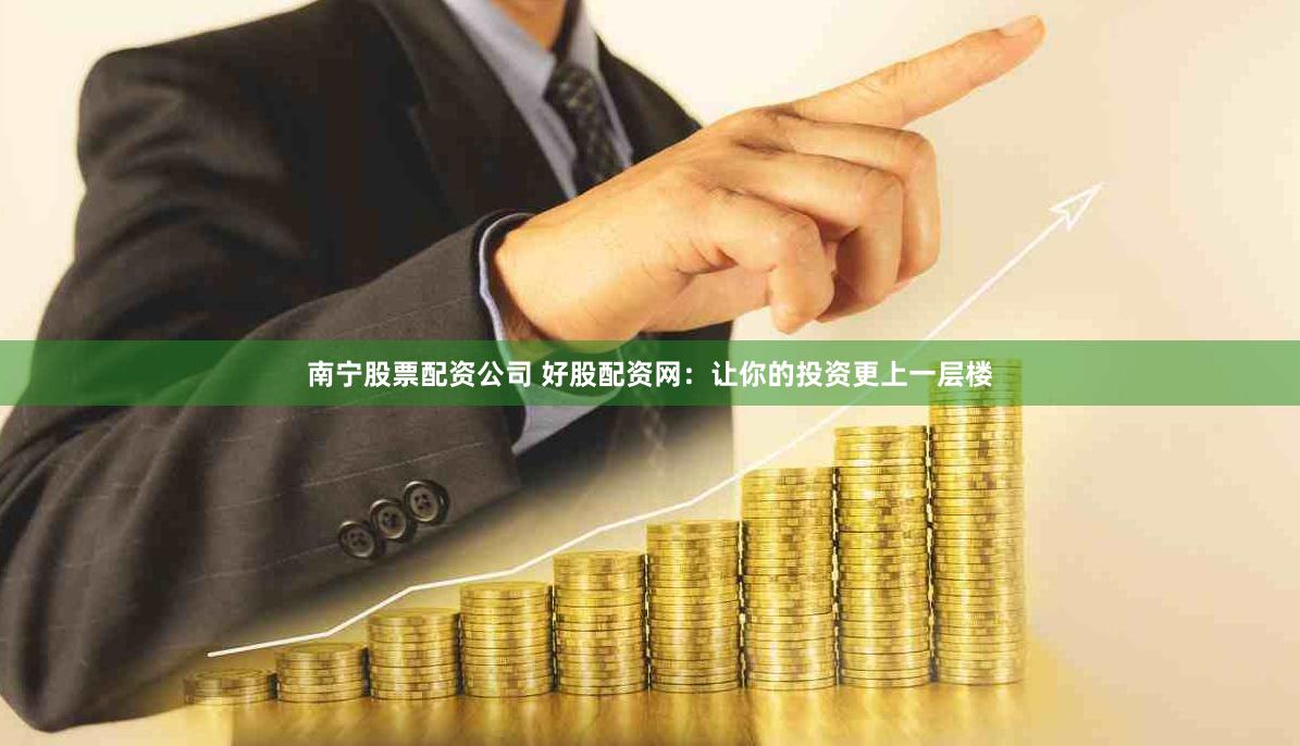 南宁股票配资公司 好股配资网：让你的投资更上一层楼