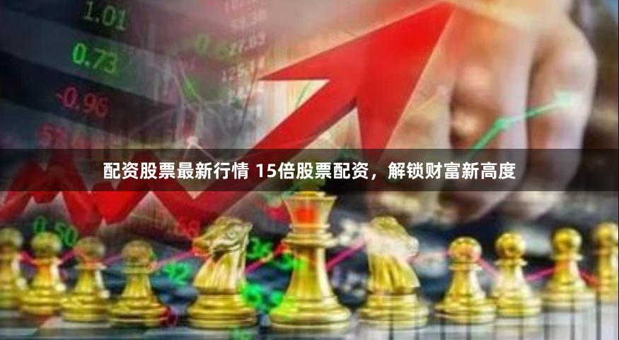 配资股票最新行情 15倍股票配资，解锁财富新高度