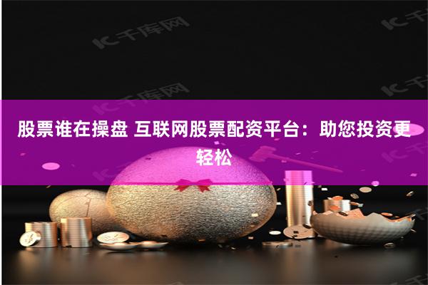 股票谁在操盘 互联网股票配资平台：助您投资更轻松