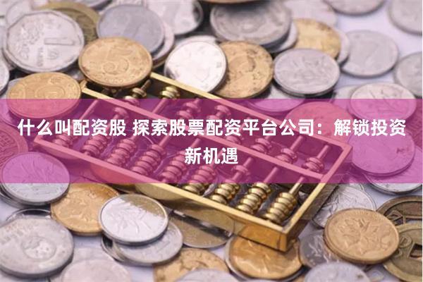 什么叫配资股 探索股票配资平台公司：解锁投资新机遇