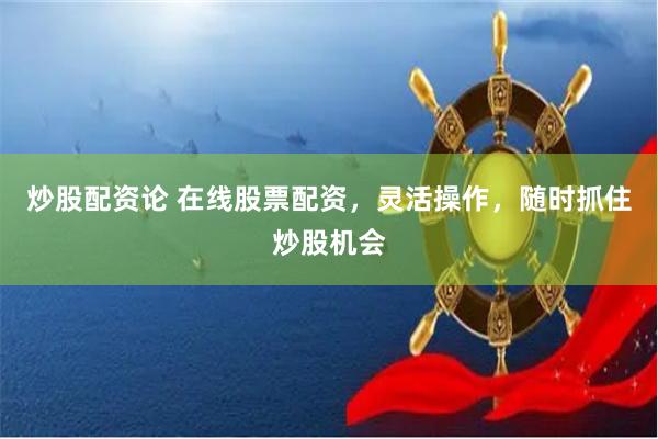 炒股配资论 在线股票配资，灵活操作，随时抓住炒股机会