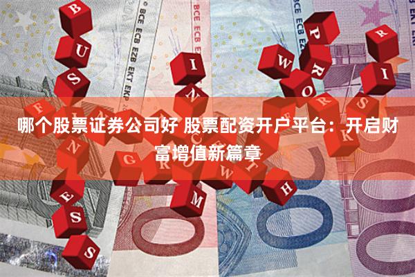 哪个股票证券公司好 股票配资开户平台：开启财富增值新篇章