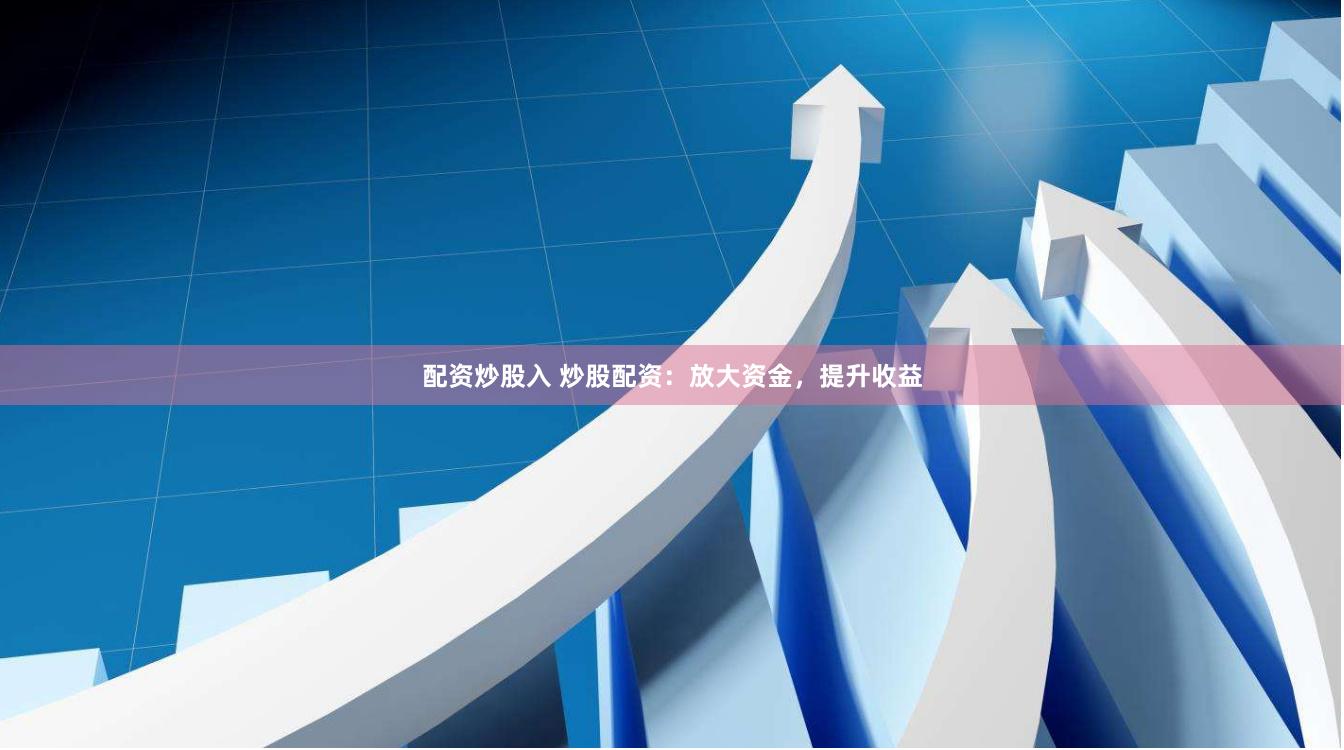 配资炒股入 炒股配资：放大资金，提升收益