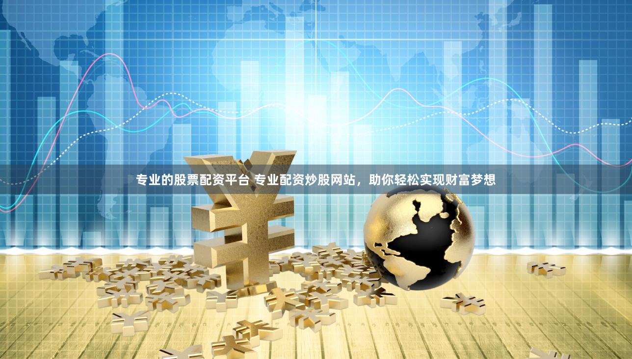 专业的股票配资平台 专业配资炒股网站，助你轻松实现财富梦想