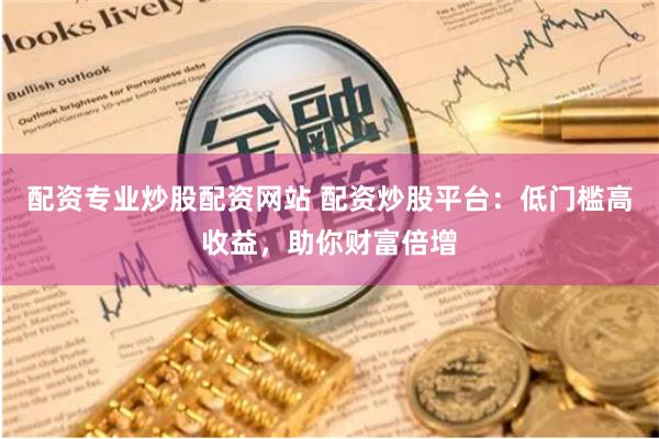 配资专业炒股配资网站 配资炒股平台：低门槛高收益，助你财富倍增