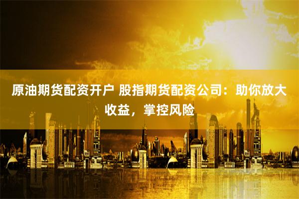 原油期货配资开户 股指期货配资公司：助你放大收益，掌控风险