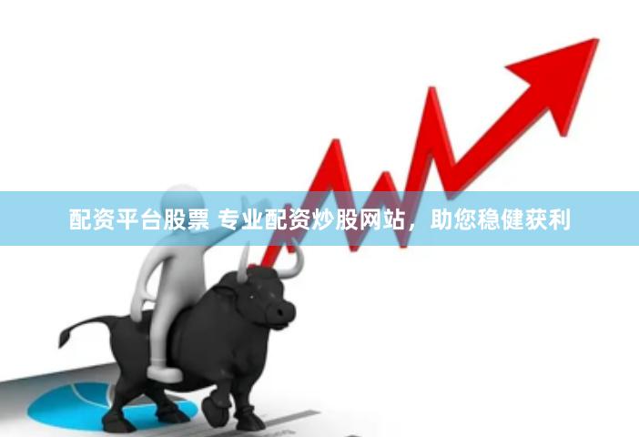 配资平台股票 专业配资炒股网站，助您稳健获利