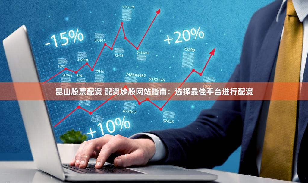 昆山股票配资 配资炒股网站指南：选择最佳平台进行配资