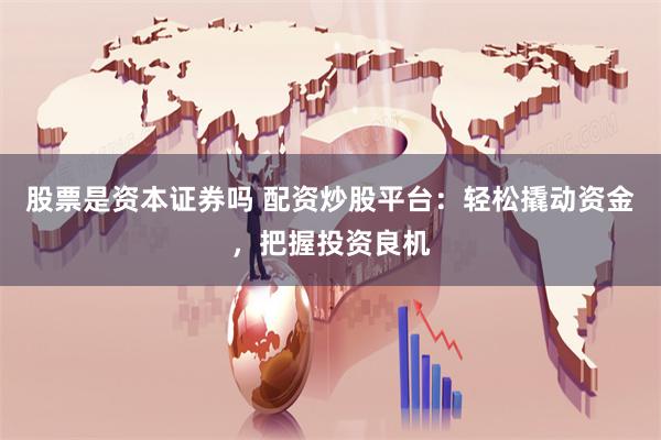 股票是资本证券吗 配资炒股平台：轻松撬动资金，把握投资良机