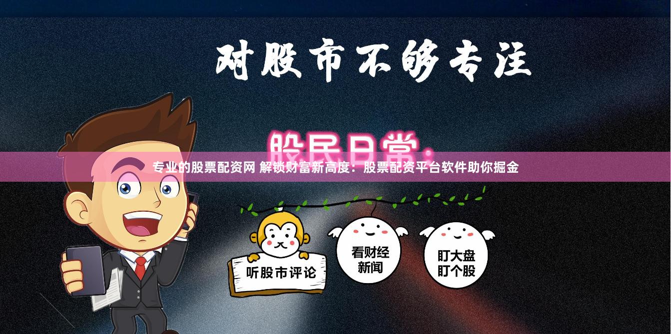 专业的股票配资网 解锁财富新高度：股票配资平台软件助你掘金