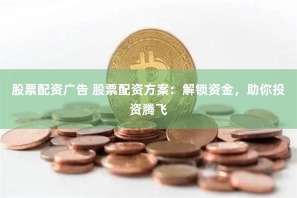 股票配资广告 股票配资方案：解锁资金，助你投资腾飞