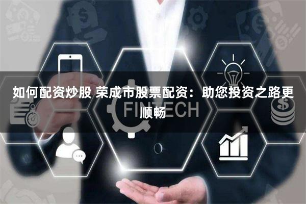 如何配资炒股 荣成市股票配资：助您投资之路更顺畅