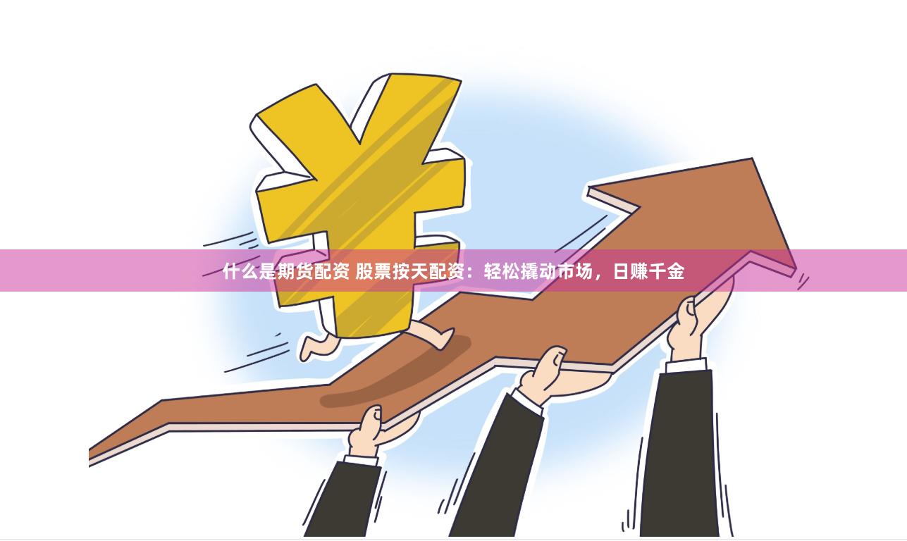 什么是期货配资 股票按天配资：轻松撬动市场，日赚千金