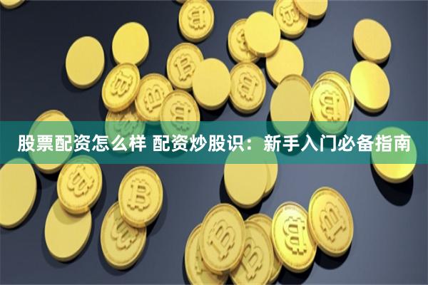 股票配资怎么样 配资炒股识：新手入门必备指南