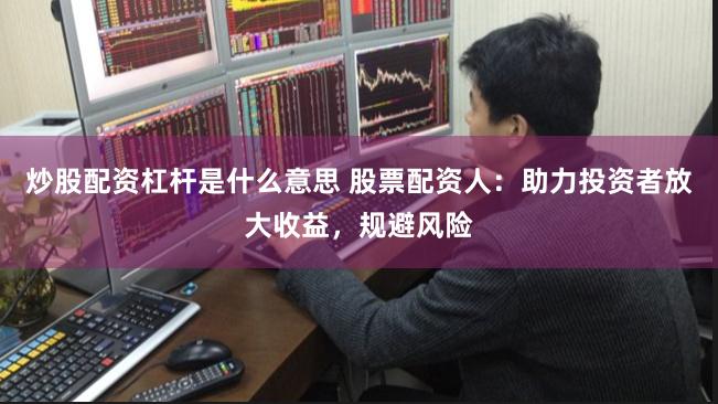 炒股配资杠杆是什么意思 股票配资人：助力投资者放大收益，规避风险