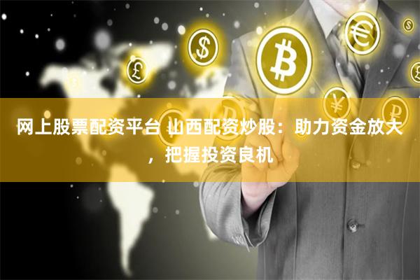 网上股票配资平台 山西配资炒股：助力资金放大，把握投资良机