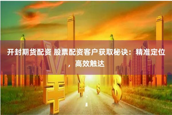 开封期货配资 股票配资客户获取秘诀：精准定位，高效触达