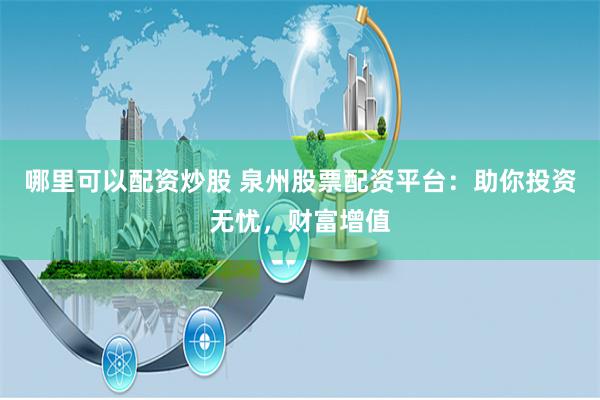哪里可以配资炒股 泉州股票配资平台：助你投资无忧，财富增值