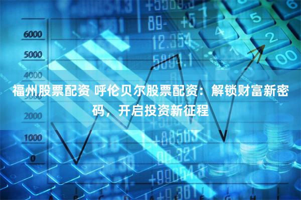 福州股票配资 呼伦贝尔股票配资：解锁财富新密码，开启投资新征程