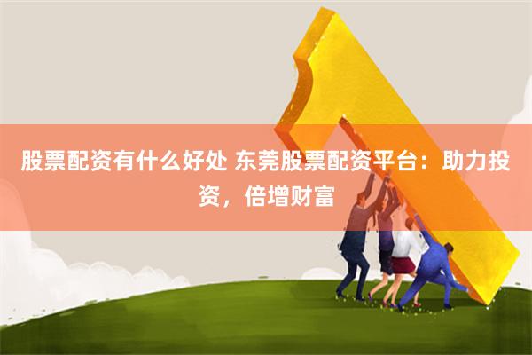 股票配资有什么好处 东莞股票配资平台:助力投资,倍增财富
