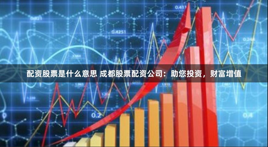 配资股票是什么意思 成都股票配资公司:助您投资,财富增值