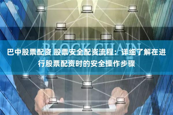 巴中股票配资 股票安全配资流程:详细了解在进行股票配资时的安全操作步骤