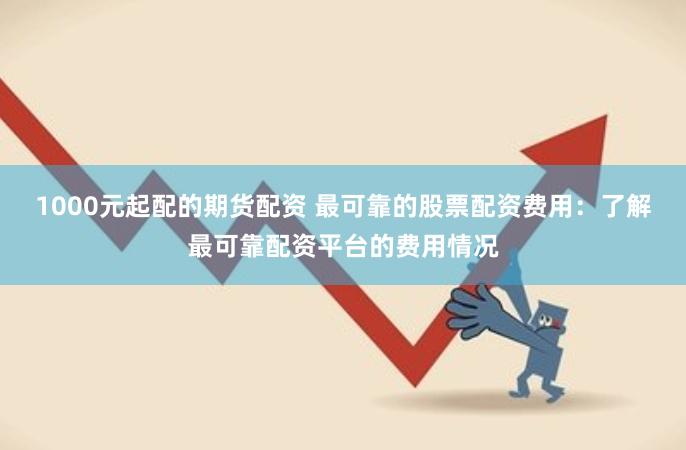 1000元起配的期货配资 最可靠的股票配资费用:了解最可靠配资平台的费用情况