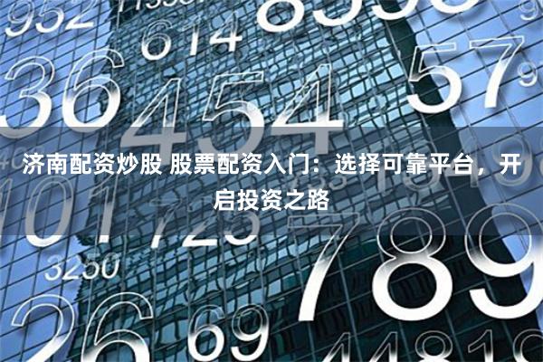 济南配资炒股 股票配资入门：选择可靠平台，开启投资之路