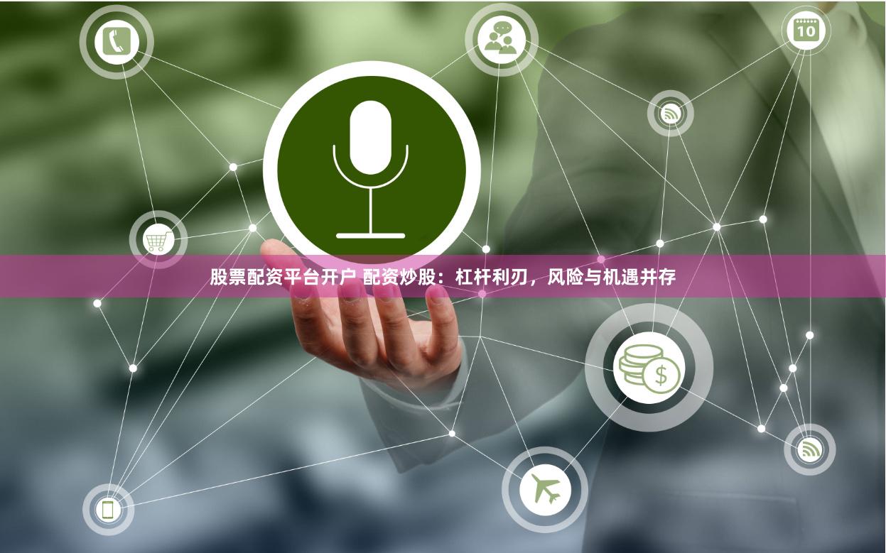 股票配资平台开户 配资炒股：杠杆利刃，风险与机遇并存