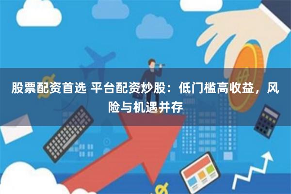 股票配资首选 平台配资炒股:低门槛高收益,风险与机遇并存