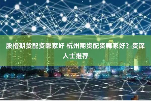 股指期货配资哪家好 杭州期货配资哪家好?资深人士推荐