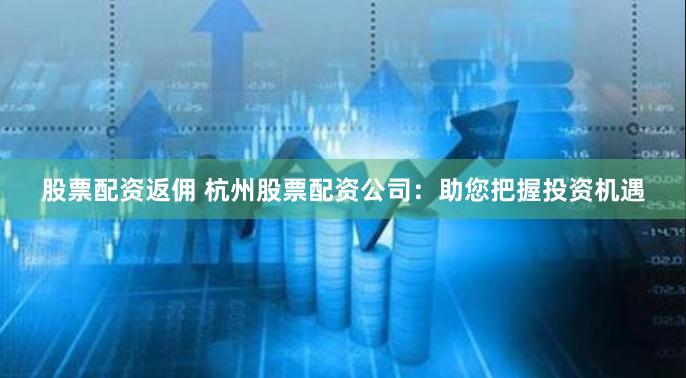 股票配资返佣 杭州股票配资公司：助您把握投资机遇