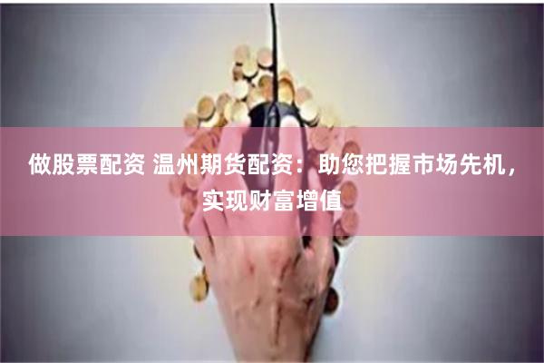 做股票配资 温州期货配资：助您把握市场先机，实现财富增值