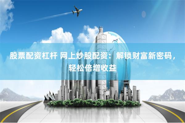 股票配资杠杆 网上炒股配资:解锁财富新密码,轻松倍增收益