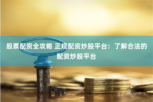 股票配资全攻略 正规配资炒股平台：了解合法的配资炒股平台
