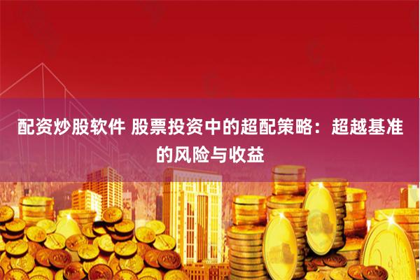 配资炒股软件 股票投资中的超配策略：超越基准的风险与收益