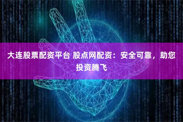 大连股票配资平台 股点网配资：安全可靠，助您投资腾飞