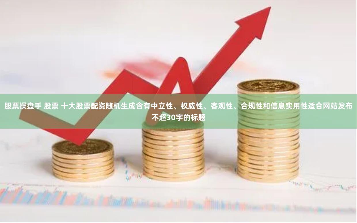 股票操盘手 股票 十大股票配资随机生成含有中立性、权威性、客观性、合规性和信息实用性适合网站发布不超30字的标题