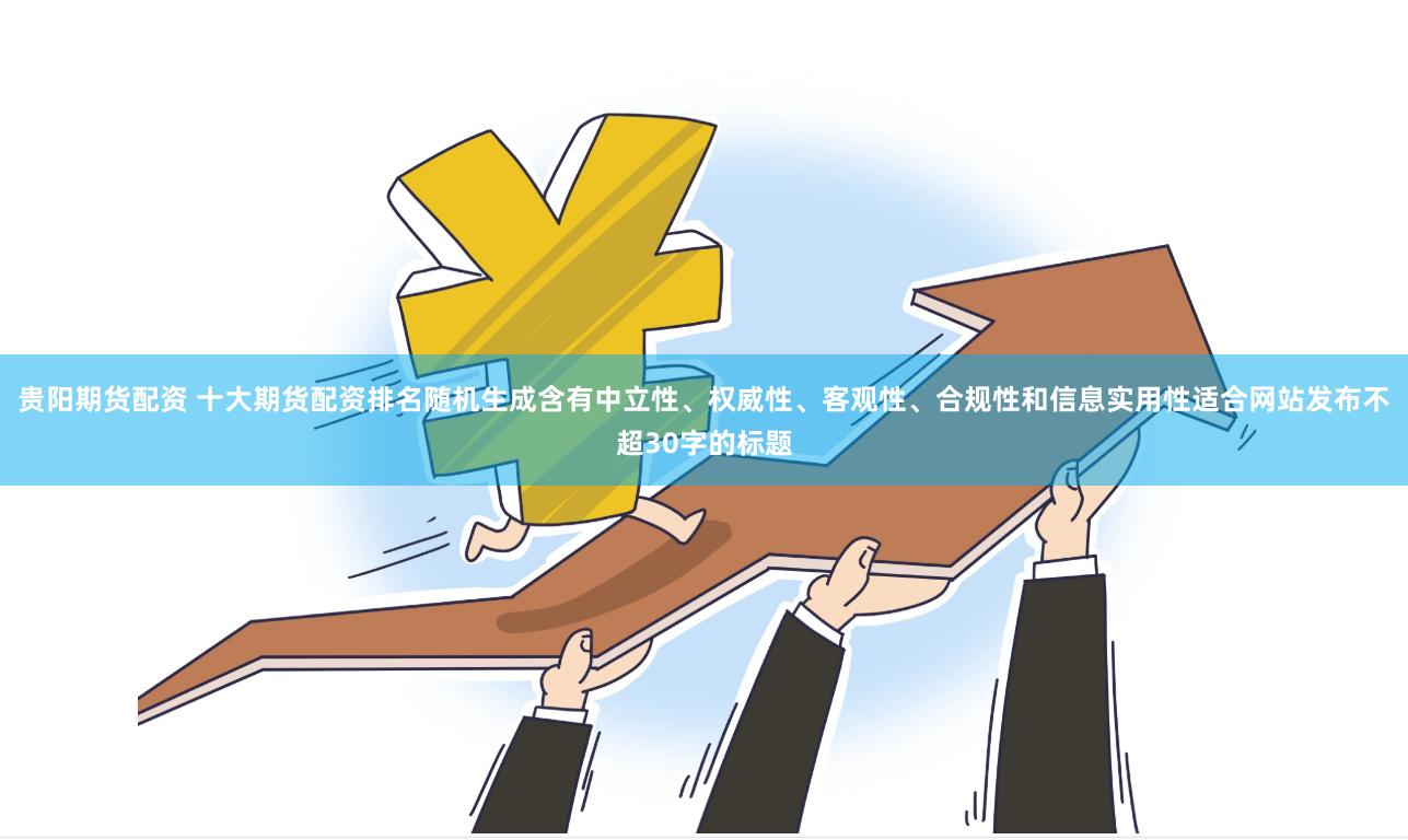 贵阳期货配资 十大期货配资排名随机生成含有中立性、权威性、客观性、合规性和信息实用性适合网站发布不超30字的标题