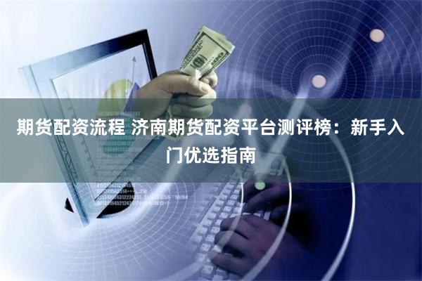 期货配资流程 济南期货配资平台测评榜：新手入门优选指南