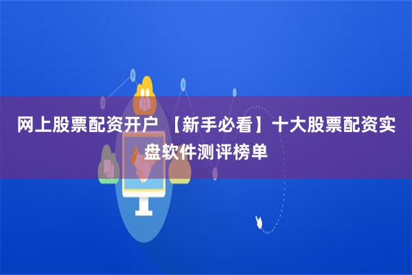 网上股票配资开户 【新手必看】十大股票配资实盘软件测评榜单