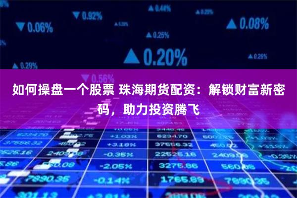 如何操盘一个股票 珠海期货配资：解锁财富新密码，助力投资腾飞