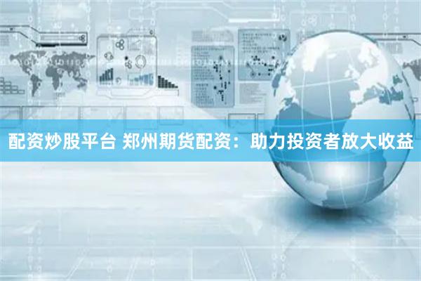 配资炒股平台 郑州期货配资:助力投资者放大收益