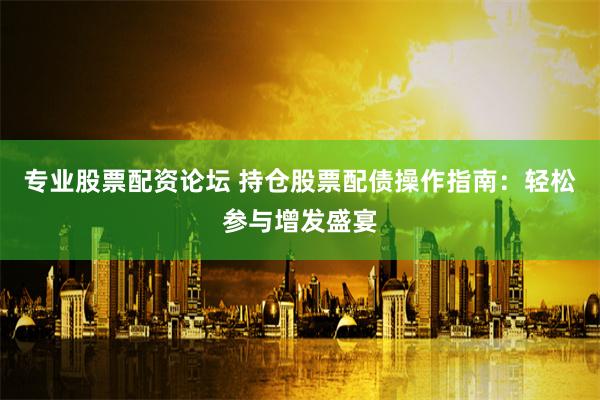 专业股票配资论坛 持仓股票配债操作指南：轻松参与增发盛宴