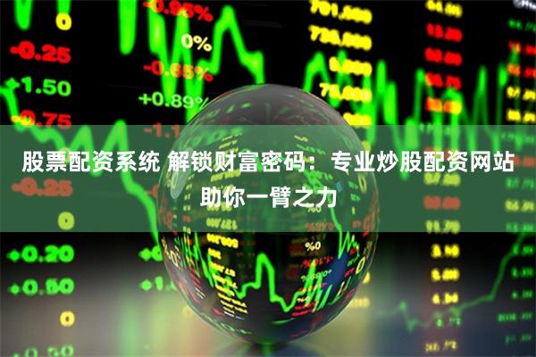 股票配资系统 解锁财富密码：专业炒股配资网站助你一臂之力