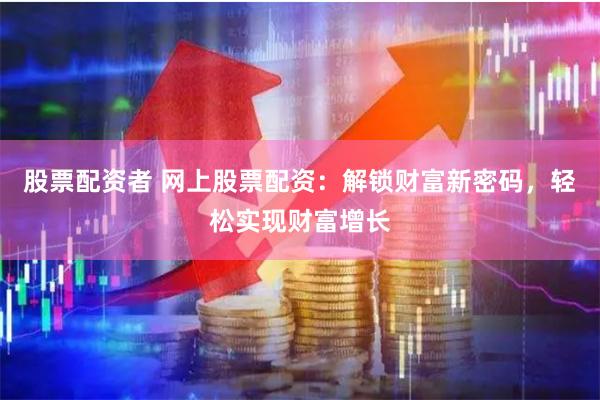 股票配资者 网上股票配资：解锁财富新密码，轻松实现财富增长