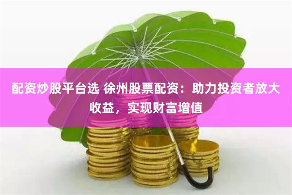 配资炒股平台选 徐州股票配资：助力投资者放大收益，实现财富增值