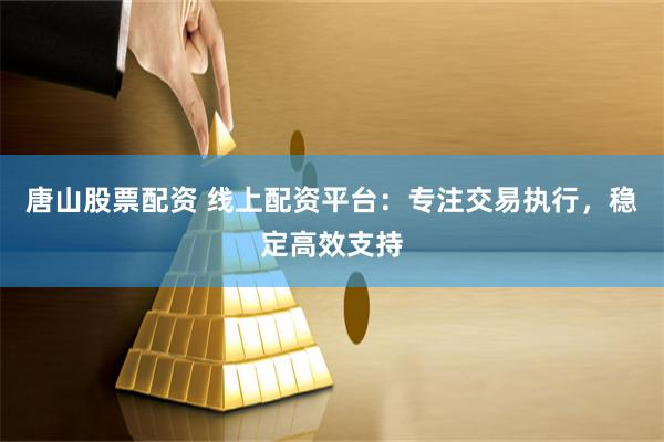 唐山股票配资 线上配资平台:专注交易执行,稳定高效支持