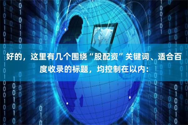 好的，这里有几个围绕“股配资”关键词、适合百度收录的标题，均控制在以内：